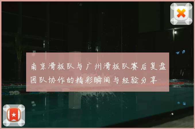 南京滑板队与广州滑板队赛后复盘团队协作的精彩瞬间与经验分享