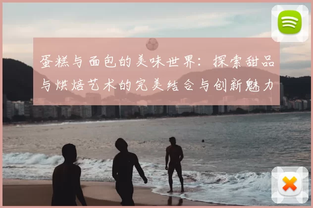 蛋糕与面包的美味世界:探索甜品与烘焙艺术的完美结合与创新魅力