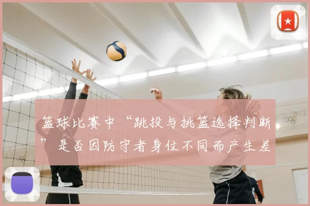 篮球比赛中“跳投与挑篮选择判断”是否因防守者身位不同而产生差异