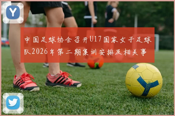 中国足球协会召开U17国家女子足球队2026年第二期集训安排及相关事项通知