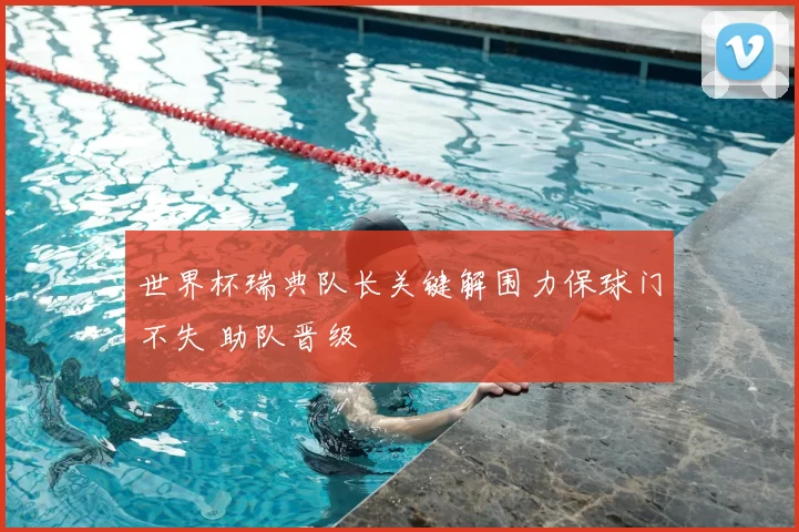 世界杯瑞典队长关键解围力保球门不失 助队晋级