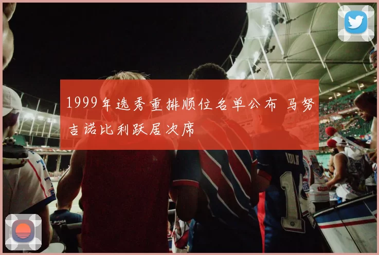 1999年选秀重排顺位名单公布 马努吉诺比利跃居次席