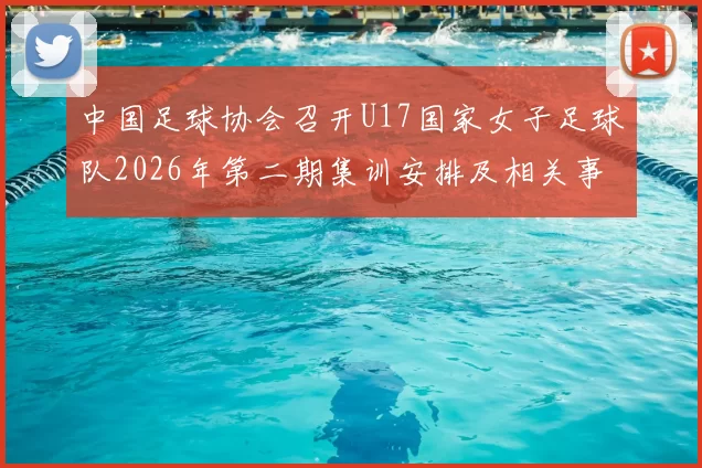中国足球协会召开U17国家女子足球队2026年第二期集训安排及相关事项通知