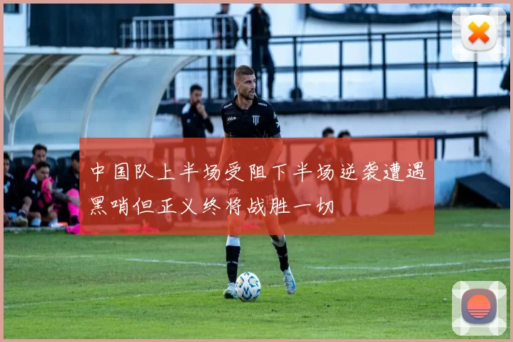 中国队上半场受阻下半场逆袭遭遇黑哨但正义终将战胜一切