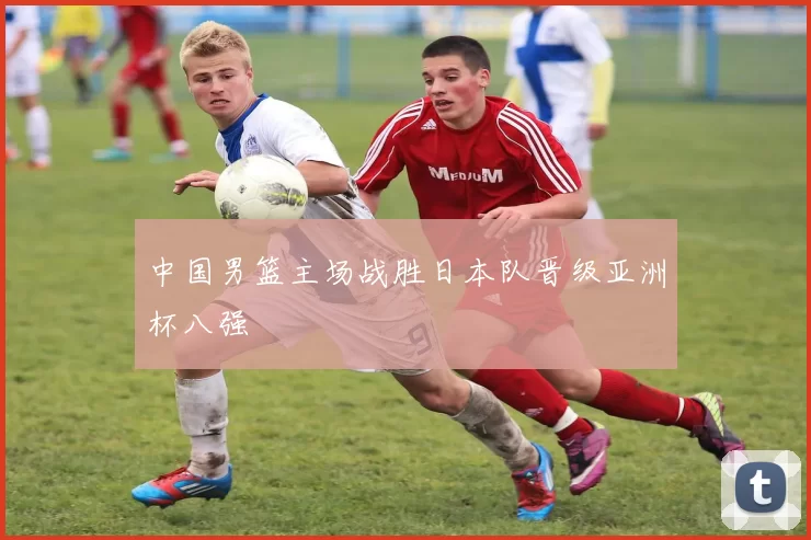 中国男篮主场战胜日本队晋级亚洲杯八强