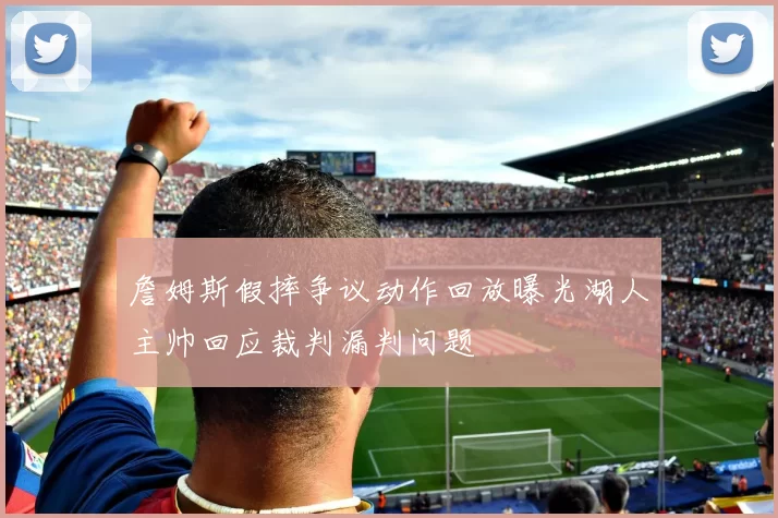 詹姆斯假摔争议动作回放曝光湖人主帅回应裁判漏判问题