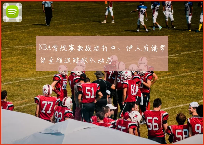 NBA常规赛激战进行中，伊人直播带你全程追踪球队动态