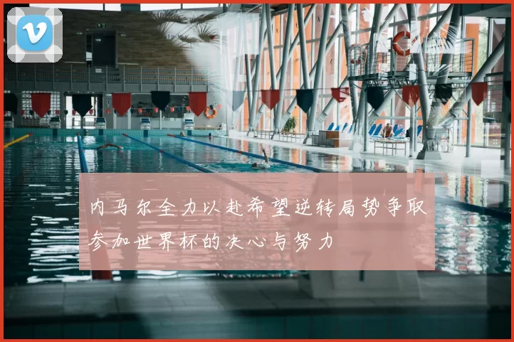 内马尔全力以赴希望逆转局势争取参加世界杯的决心与努力
