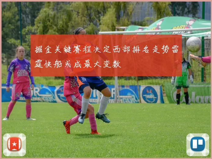 掘金关键赛程决定西部排名走势雷霆快船或成最大变数