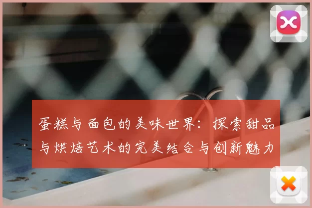 蛋糕与面包的美味世界:探索甜品与烘焙艺术的完美结合与创新魅力