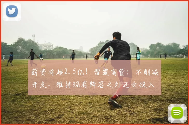 薪资将超2.5亿！雷霆高管：不削减开支，维持现有阵容之外还会投入