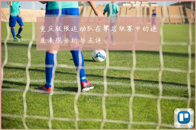 重庆极限运动队在攀岩联赛中的速度表现分析与点评