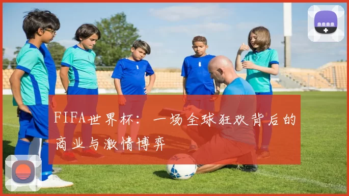 FIFA世界杯：一场全球狂欢背后的商业与激情博弈