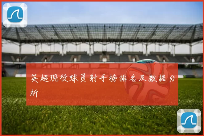 英超现役球员射手榜排名及数据分析