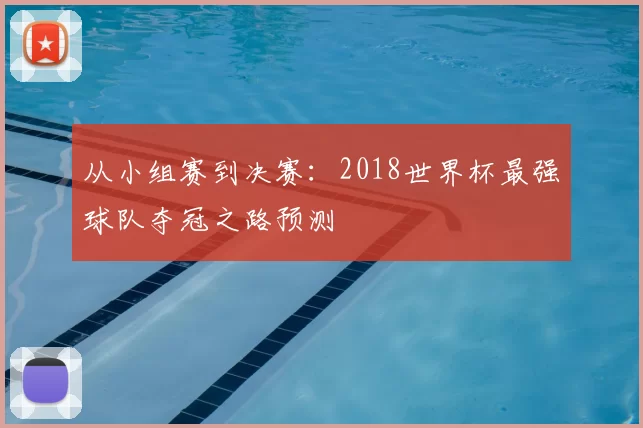 从小组赛到决赛：2018世界杯最强球队夺冠之路预测