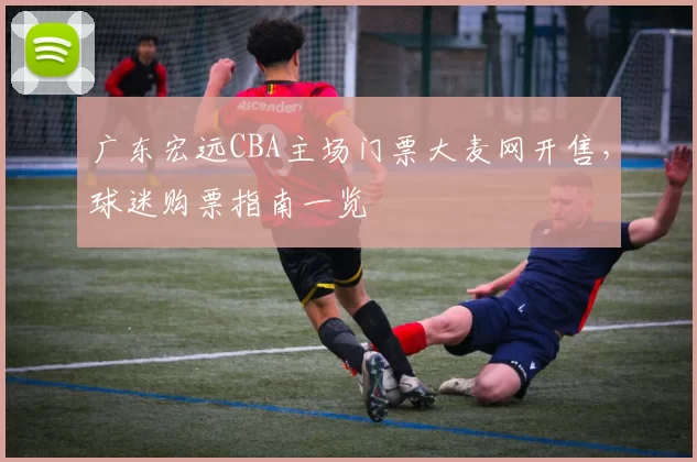 广东宏远CBA主场门票大麦网开售,球迷购票指南一览
