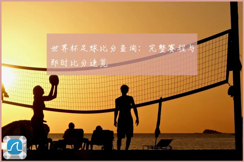 世界杯足球比分查询:完整赛程与即时比分速览