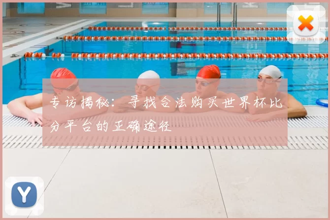 专访揭秘:寻找合法购买世界杯比分平台的正确途径