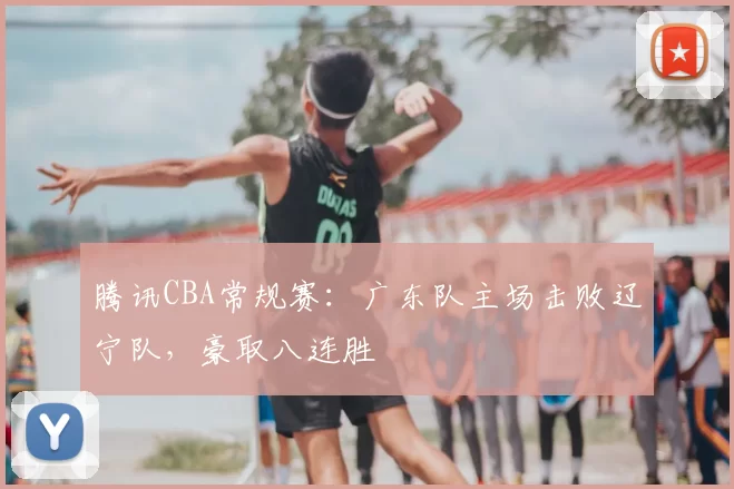 腾讯CBA常规赛：广东队主场击败辽宁队，豪取八连胜
