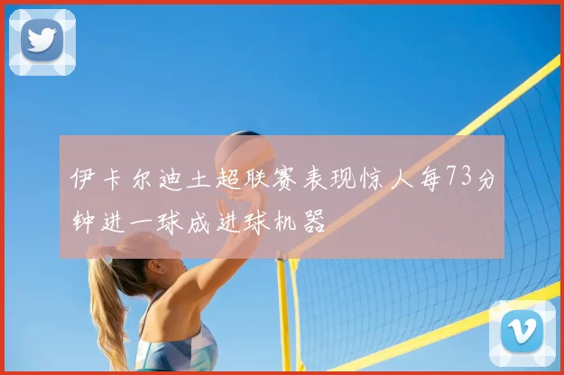 伊卡尔迪土超联赛表现惊人每73分钟进一球成进球机器
