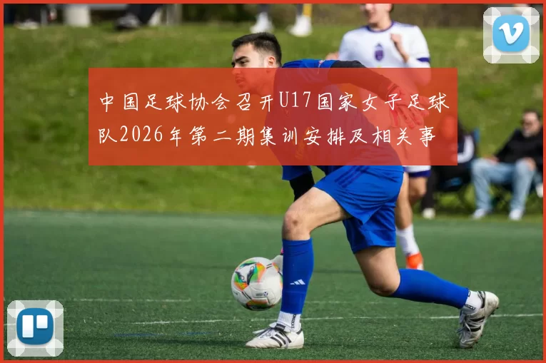中国足球协会召开U17国家女子足球队2026年第二期集训安排及相关事项通知