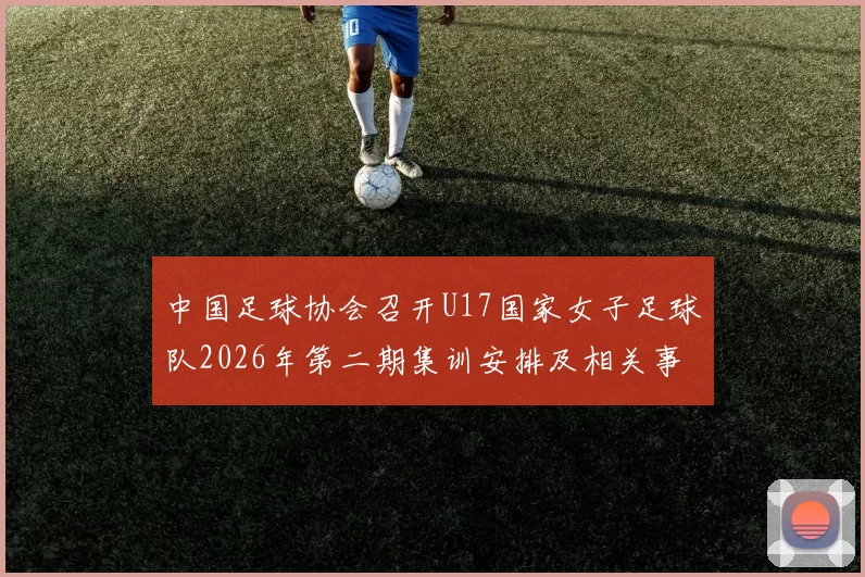 中国足球协会召开U17国家女子足球队2026年第二期集训安排及相关事项通知