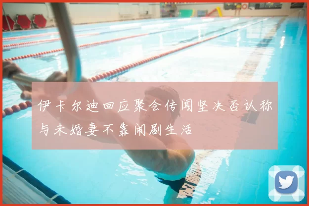 伊卡尔迪回应聚会传闻坚决否认称与未婚妻不靠闹剧生活