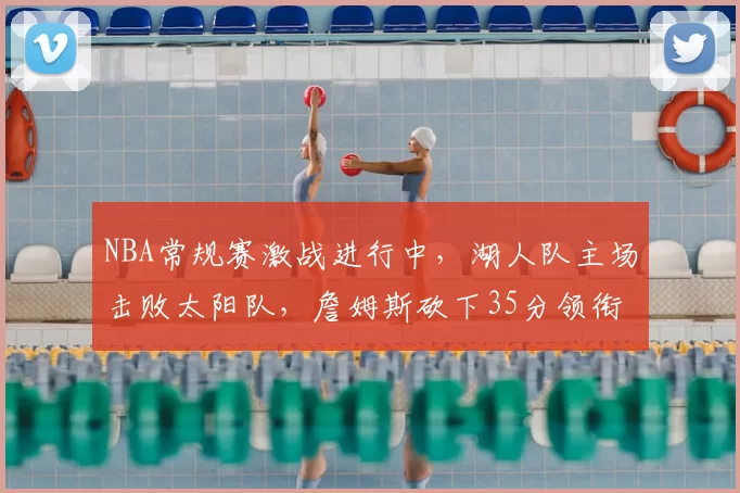 NBA常规赛激战进行中，湖人队主场击败太阳队，詹姆斯砍下35分领衔球队胜利