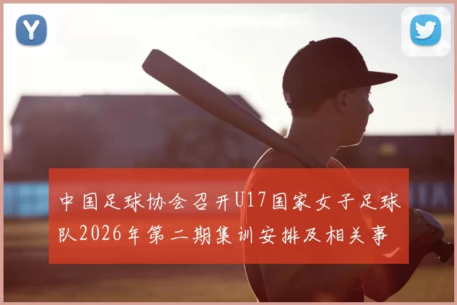 中国足球协会召开U17国家女子足球队2026年第二期集训安排及相关事项通知