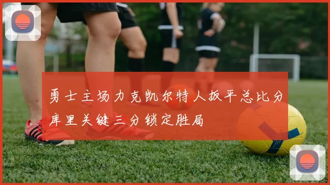 勇士主场力克凯尔特人扳平总比分库里关键三分锁定胜局