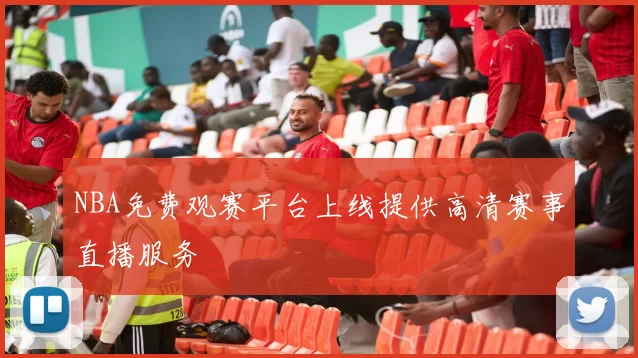 NBA免费观赛平台上线提供高清赛事直播服务