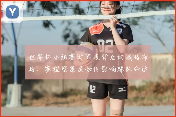 世界杯小组赛时间表背后的战略布局：赛程密集度如何影响球队命运
