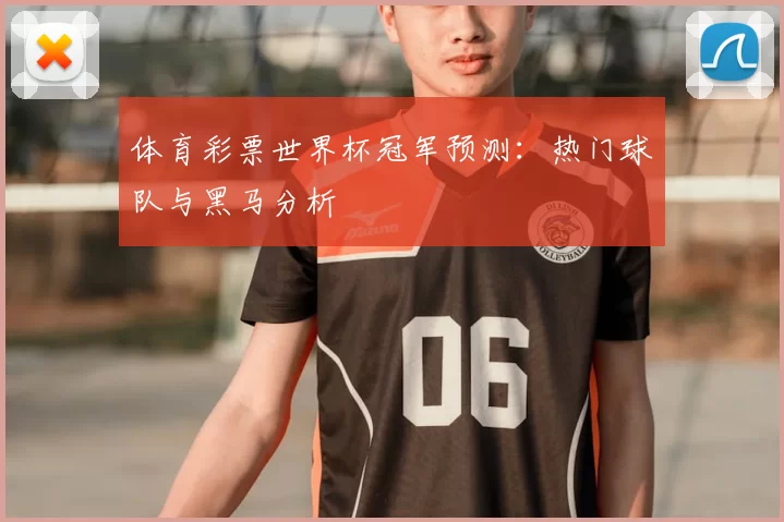 体育彩票世界杯冠军预测:热门球队与黑马分析