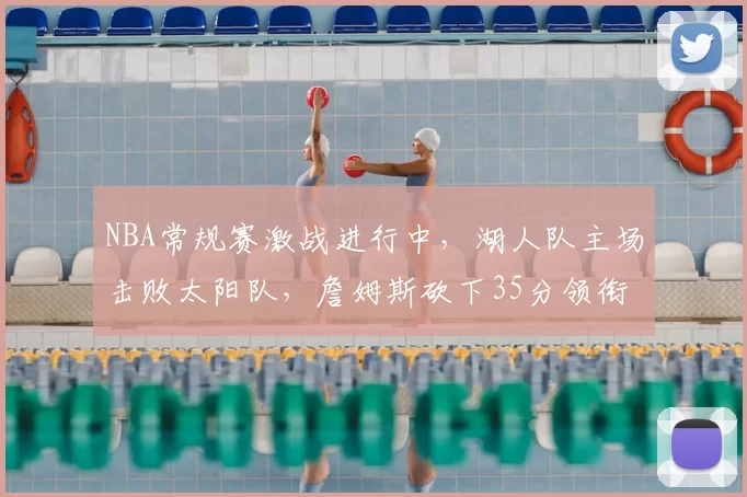 NBA常规赛激战进行中，湖人队主场击败太阳队，詹姆斯砍下35分领衔球队胜利