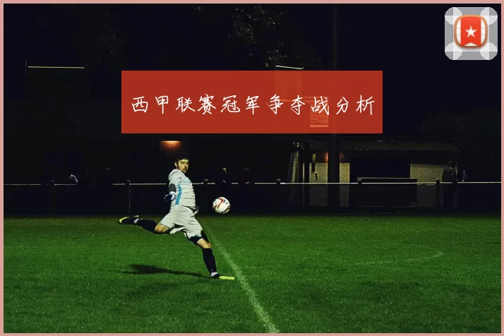 西甲联赛冠军争夺战分析
