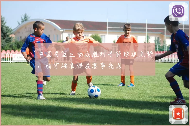 中国男篮主场战胜对手获球迷点赞,防守端表现成赛事亮点