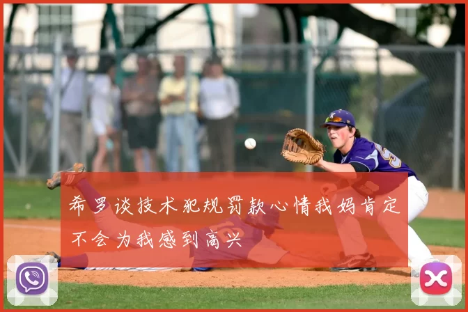 希罗谈技术犯规罚款心情我妈肯定不会为我感到高兴