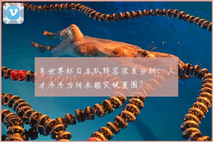 年世界杯日本队阵容深度分析：人才济济为何未能突破重围？