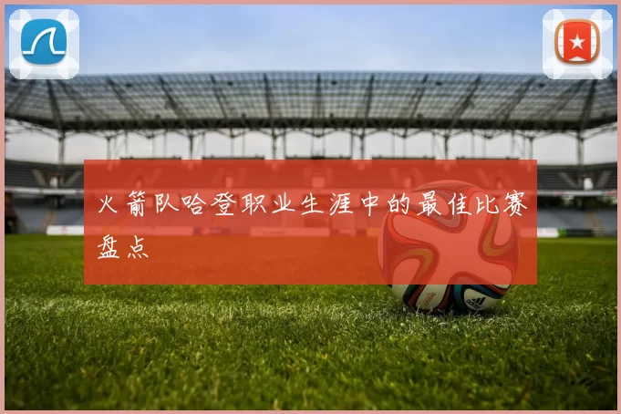 火箭队哈登职业生涯中的最佳比赛盘点