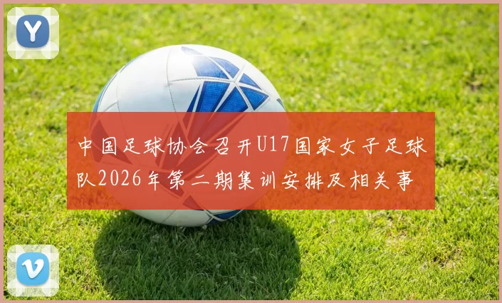 中国足球协会召开U17国家女子足球队2026年第二期集训安排及相关事项通知