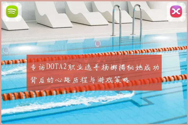 专访DOTA2职业选手杨娜揭秘她成功背后的心路历程与游戏策略