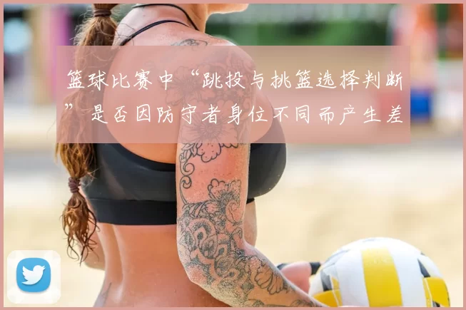 篮球比赛中“跳投与挑篮选择判断”是否因防守者身位不同而产生差异