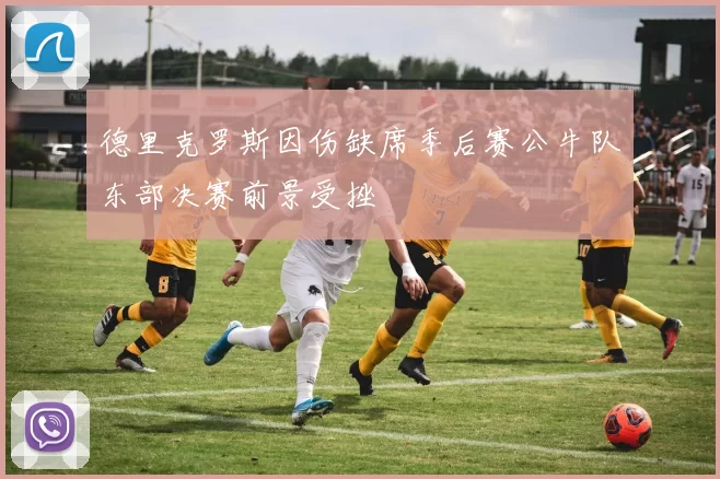 德里克罗斯因伤缺席季后赛公牛队东部决赛前景受挫