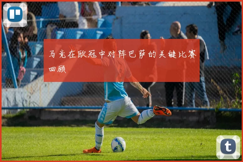 马竞在欧冠中对阵巴萨的关键比赛回顾