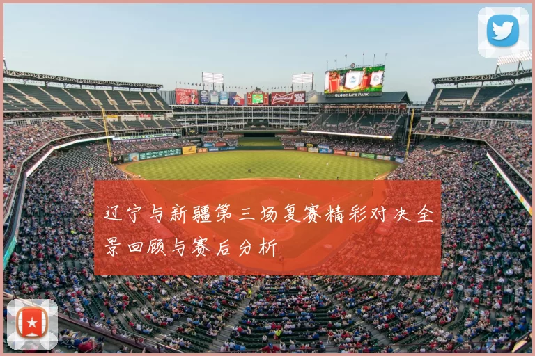 辽宁与新疆第三场复赛精彩对决全景回顾与赛后分析