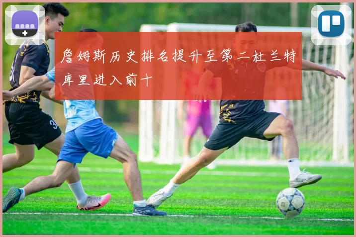 詹姆斯历史排名提升至第二杜兰特库里进入前十