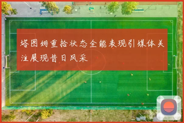 塔图姆重拾状态全能表现引媒体关注展现昔日风采