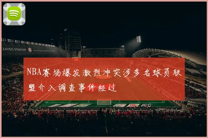 NBA赛场爆发激烈冲突涉多名球员联盟介入调查事件经过