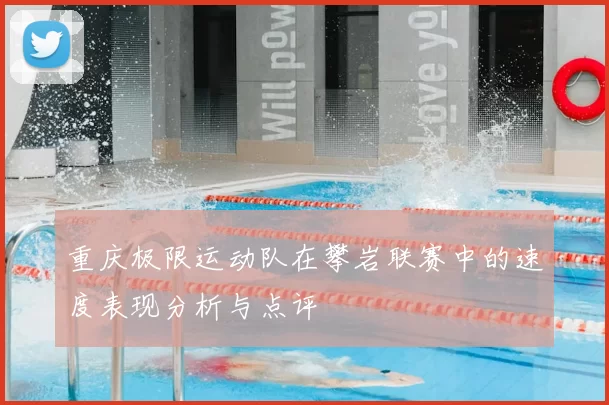 重庆极限运动队在攀岩联赛中的速度表现分析与点评