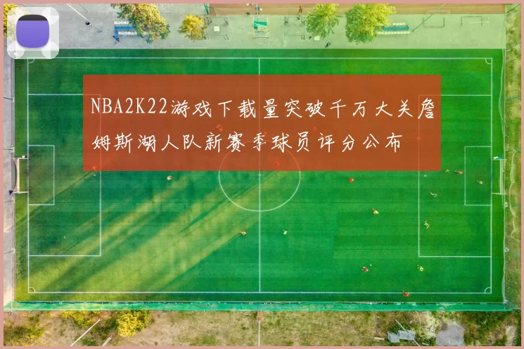 NBA2K22游戏下载量突破千万大关詹姆斯湖人队新赛季球员评分公布